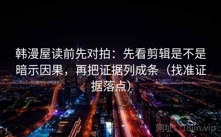 韩漫屋读前先对拍:先看剪辑是不是暗示因果,再把证据列成条(找准证据落点) 韩漫屋读前先对拍:先看剪辑是不是暗示因果,再把证据列成条(找准证据落点)