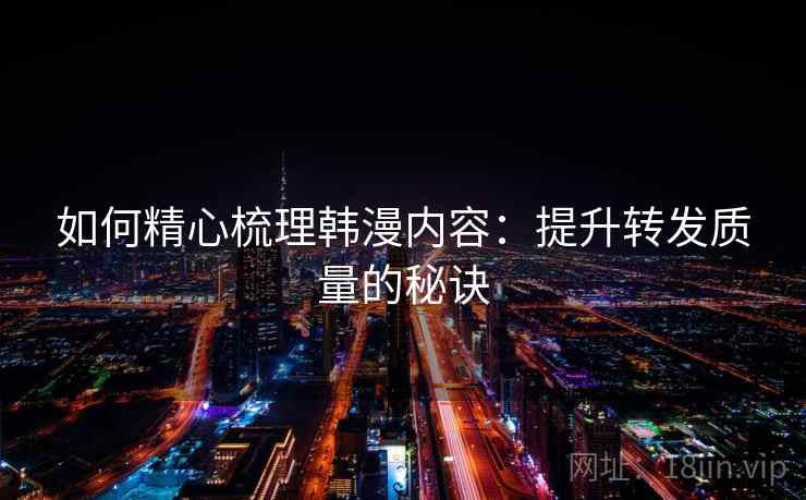 如何精心梳理韩漫内容：提升转发质量的秘诀