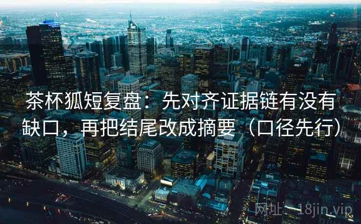 茶杯狐短复盘：先对齐证据链有没有缺口，再把结尾改成摘要（口径先行）