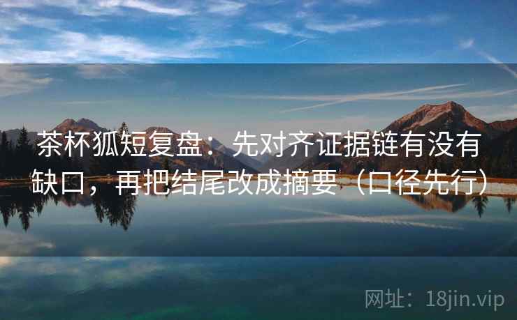 茶杯狐短复盘：先对齐证据链有没有缺口，再把结尾改成摘要（口径先行）