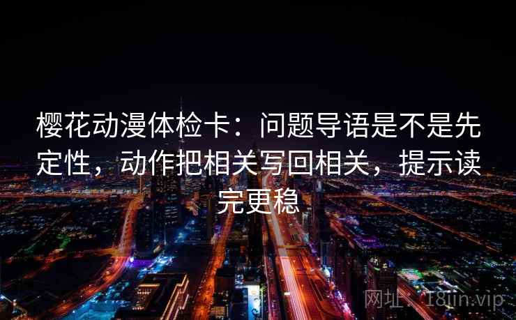 樱花动漫体检卡:问题导语是不是先定性,动作把相关写回相关,提示读完更稳 樱花动漫体检卡:问题导语是不是先定性,动作把相关写回相关,提示读完更稳