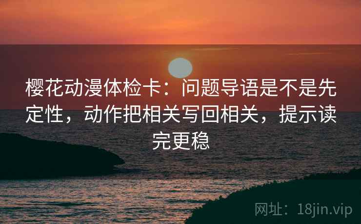 樱花动漫体检卡:问题导语是不是先定性,动作把相关写回相关,提示读完更稳 樱花动漫体检卡:问题导语是不是先定性,动作把相关写回相关,提示读完更稳
