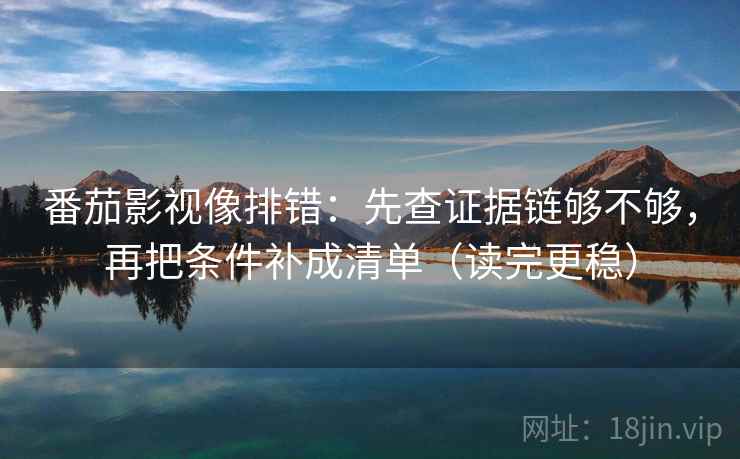 番茄影视像排错：先查证据链够不够，再把条件补成清单（读完更稳）