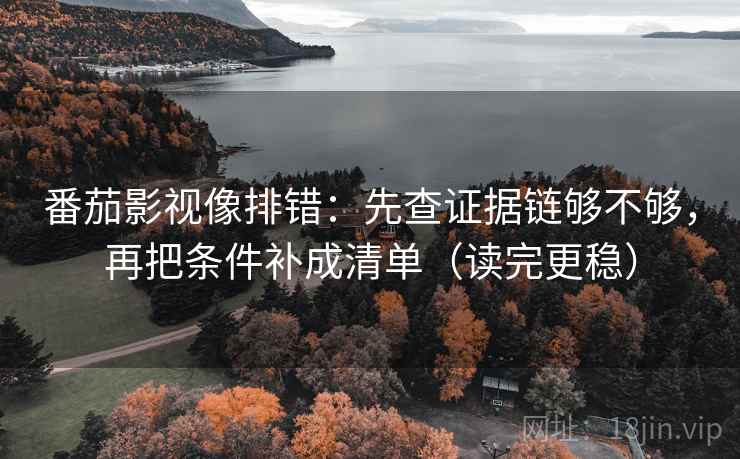 番茄影视像排错：先查证据链够不够，再把条件补成清单（读完更稳）