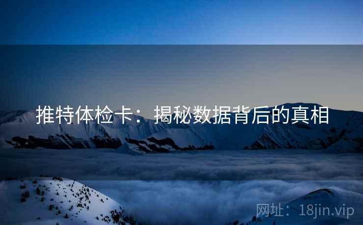 推特体检卡:揭秘数据背后的真相 推特体检卡:揭秘数据背后的真相