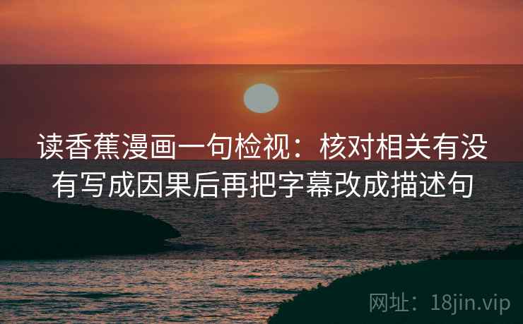 读香蕉漫画一句检视：核对相关有没有写成因果后再把字幕改成描述句