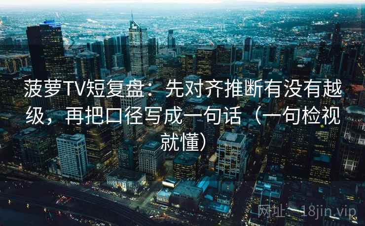 菠萝TV短复盘:先对齐推断有没有越级,再把口径写成一句话(一句检视就懂) 菠萝TV短复盘:先对齐推断有没有越级,再把口径写成一句话(一句检视就懂)