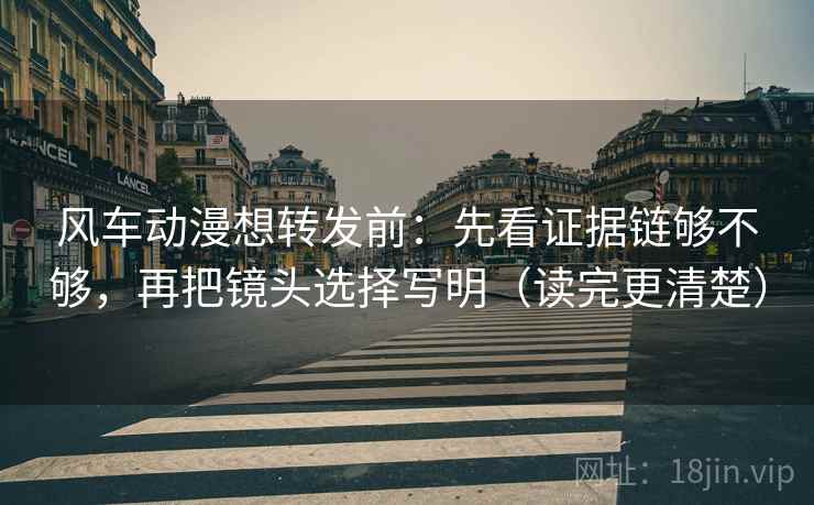 风车动漫想转发前：先看证据链够不够，再把镜头选择写明（读完更清楚）