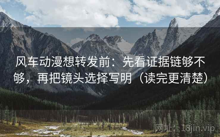 风车动漫想转发前：先看证据链够不够，再把镜头选择写明（读完更清楚）
