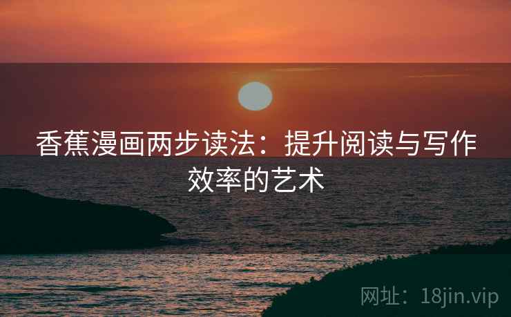 香蕉漫画两步读法:提升阅读与写作效率的艺术 香蕉漫画两步读法:提升阅读与写作效率的艺术