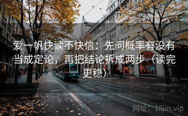 爱一帆快读不快信：先问概率有没有当成定论，再把结论拆成两步（读完更稳）