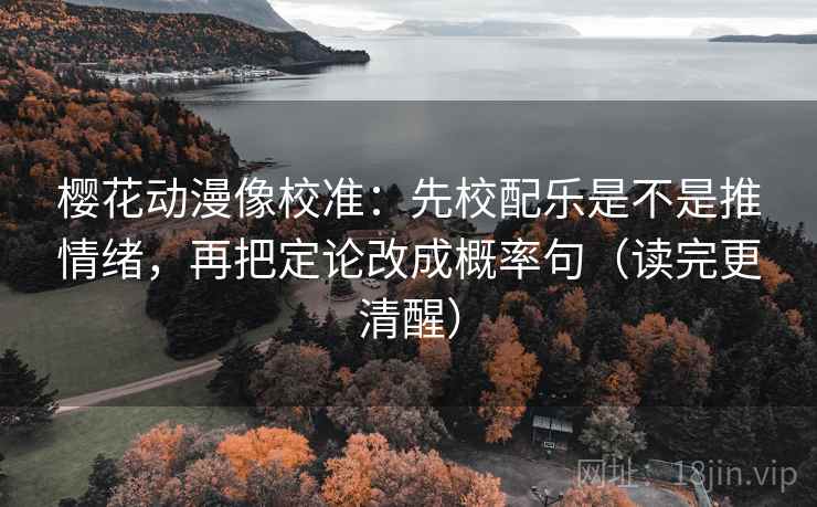 樱花动漫像校准:先校配乐是不是推情绪,再把定论改成概率句(读完更清醒) 樱花动漫像校准:先校配乐是不是推情绪,再把定论改成概率句(读完更清醒)