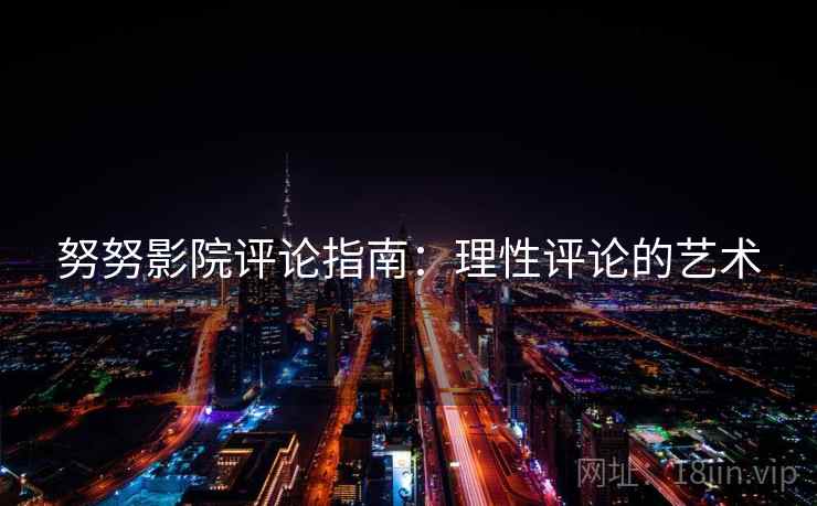 努努影院评论指南:理性评论的艺术 努努影院评论指南:理性评论的艺术