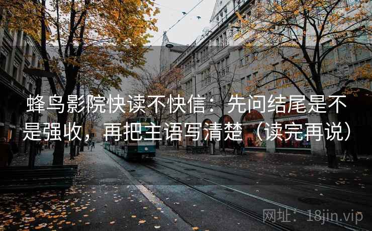 蜂鸟影院快读不快信:先问结尾是不是强收,再把主语写清楚(读完再说) 蜂鸟影院快读不快信:先问结尾是不是强收,再把主语写清楚(读完再说)