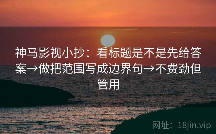 神马影视小抄：看标题是不是先给答案→做把范围写成边界句→不费劲但管用