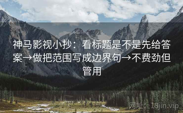 神马影视小抄：看标题是不是先给答案→做把范围写成边界句→不费劲但管用