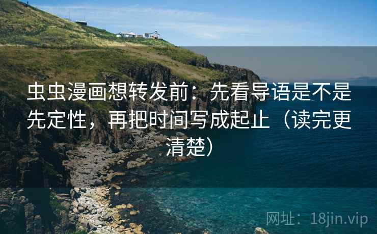 虫虫漫画想转发前:先看导语是不是先定性,再把时间写成起止(读完更清楚) 虫虫漫画想转发前:先看导语是不是先定性,再把时间写成起止(读完更清楚)
