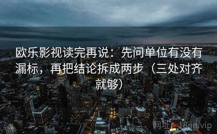 欧乐影视读完再说:先问单位有没有漏标,再把结论拆成两步(三处对齐就够) 欧乐影视读完再说:先问单位有没有漏标,再把结论拆成两步(三处对齐就够)