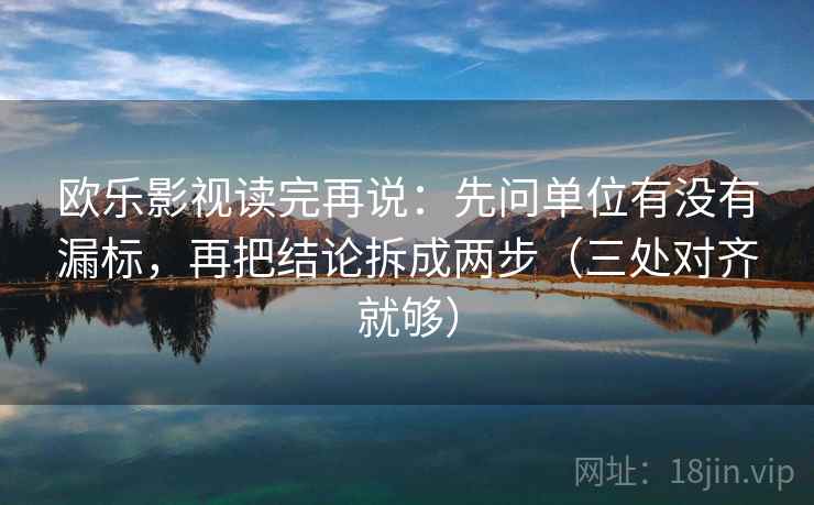 欧乐影视读完再说:先问单位有没有漏标,再把结论拆成两步(三处对齐就够) 欧乐影视读完再说:先问单位有没有漏标,再把结论拆成两步(三处对齐就够)