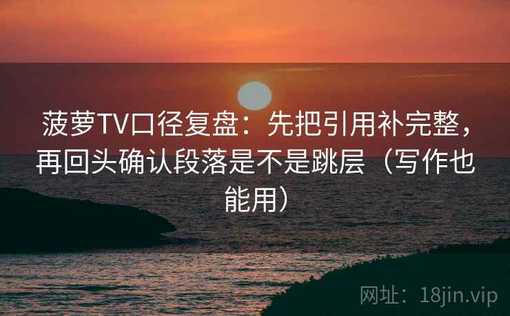 菠萝TV口径复盘:先把引用补完整,再回头确认段落是不是跳层(写作也能用) 菠萝TV口径复盘:先把引用补完整,再回头确认段落是不是跳层(写作也能用)