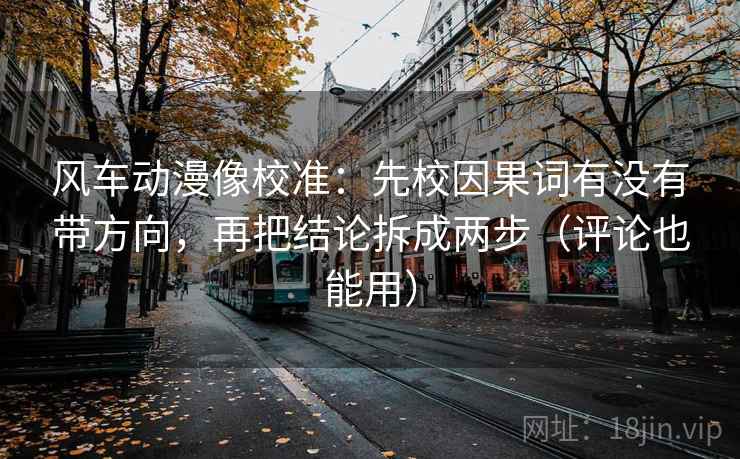 风车动漫像校准：先校因果词有没有带方向，再把结论拆成两步（评论也能用）