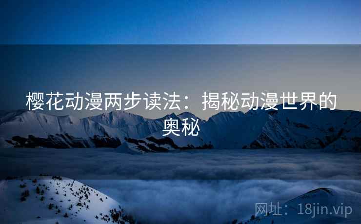樱花动漫两步读法:揭秘动漫世界的奥秘 樱花动漫两步读法:揭秘动漫世界的奥秘
