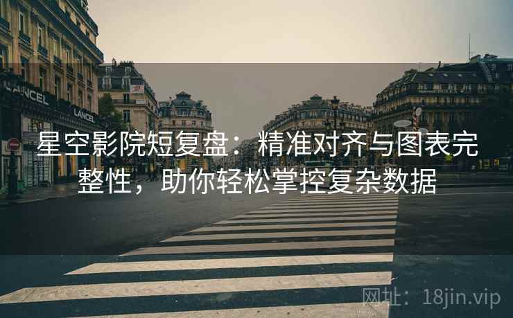 星空影院短复盘:精准对齐与图表完整性,助你轻松掌控复杂数据 星空影院短复盘:精准对齐与图表完整性,助你轻松掌控复杂数据