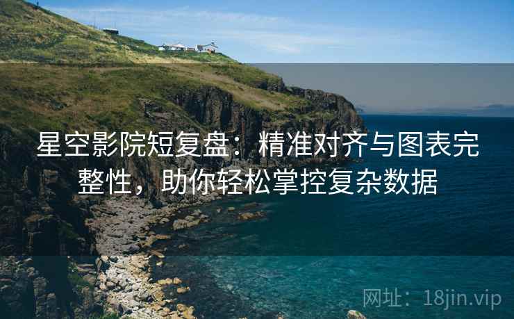星空影院短复盘:精准对齐与图表完整性,助你轻松掌控复杂数据 星空影院短复盘:精准对齐与图表完整性,助你轻松掌控复杂数据