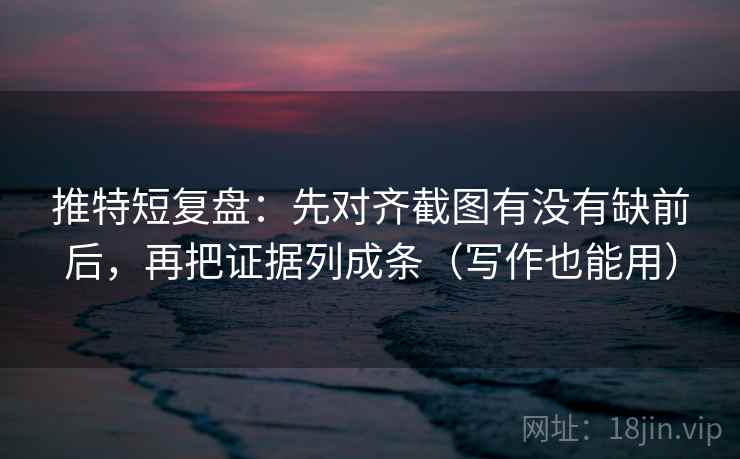 推特短复盘:先对齐截图有没有缺前后,再把证据列成条(写作也能用) 推特短复盘:先对齐截图有没有缺前后,再把证据列成条(写作也能用)