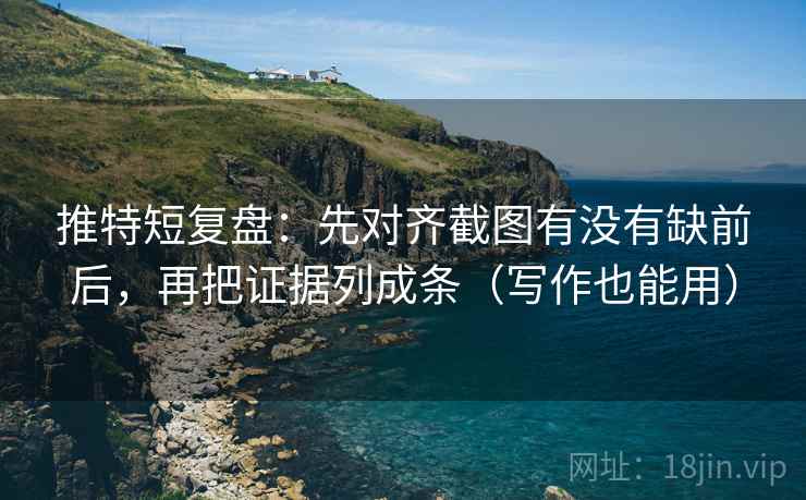 推特短复盘:先对齐截图有没有缺前后,再把证据列成条(写作也能用) 推特短复盘:先对齐截图有没有缺前后,再把证据列成条(写作也能用)