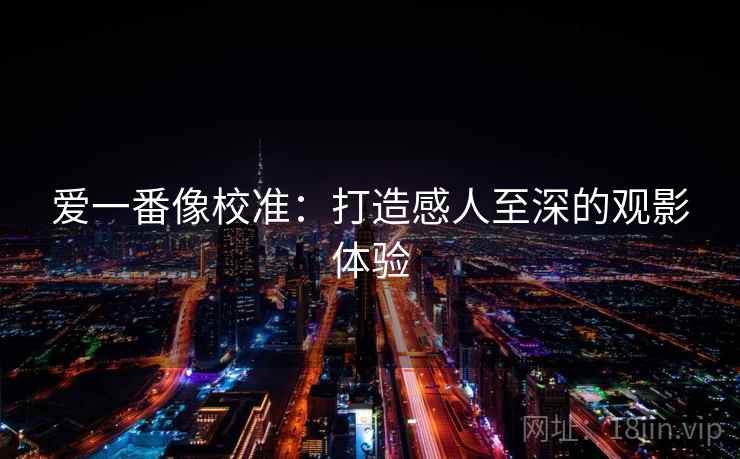 爱一番像校准:打造感人至深的观影体验 爱一番像校准:打造感人至深的观影体验