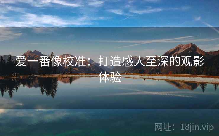 爱一番像校准:打造感人至深的观影体验 爱一番像校准:打造感人至深的观影体验