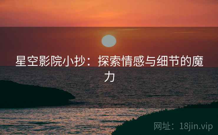 星空影院小抄:探索情感与细节的魔力 星空影院小抄:探索情感与细节的魔力