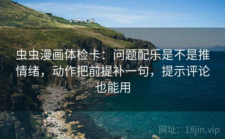 虫虫漫画体检卡:问题配乐是不是推情绪,动作把前提补一句,提示评论也能用 虫虫漫画体检卡:问题配乐是不是推情绪,动作把前提补一句,提示评论也能用