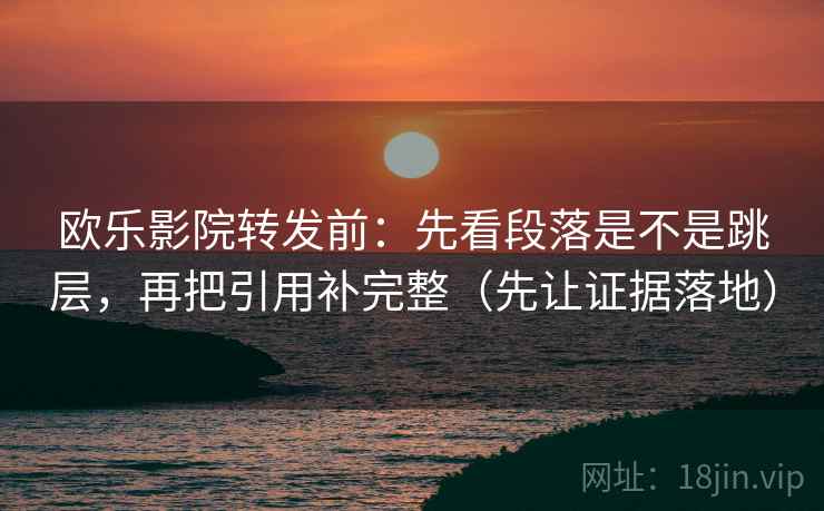 欧乐影院转发前:先看段落是不是跳层,再把引用补完整(先让证据落地) 欧乐影院转发前:先看段落是不是跳层,再把引用补完整(先让证据落地)