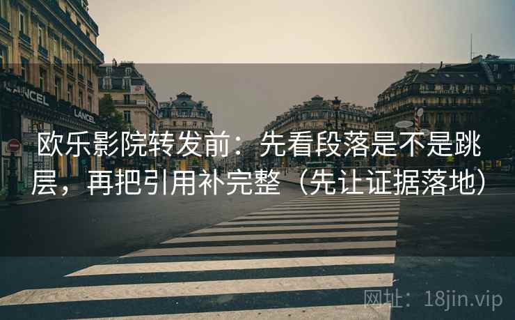 欧乐影院转发前:先看段落是不是跳层,再把引用补完整(先让证据落地) 欧乐影院转发前:先看段落是不是跳层,再把引用补完整(先让证据落地)