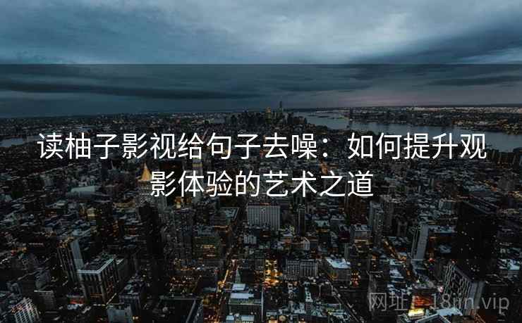 读柚子影视给句子去噪：如何提升观影体验的艺术之道