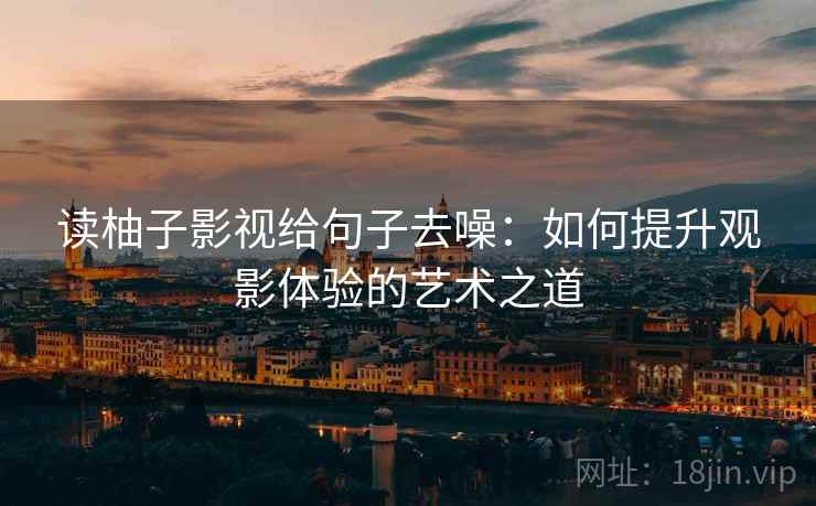 读柚子影视给句子去噪：如何提升观影体验的艺术之道