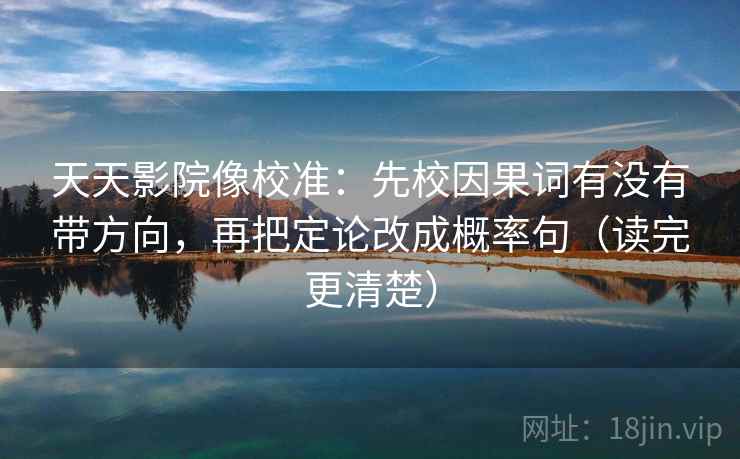 天天影院像校准:先校因果词有没有带方向,再把定论改成概率句(读完更清楚) 天天影院像校准:先校因果词有没有带方向,再把定论改成概率句(读完更清楚)