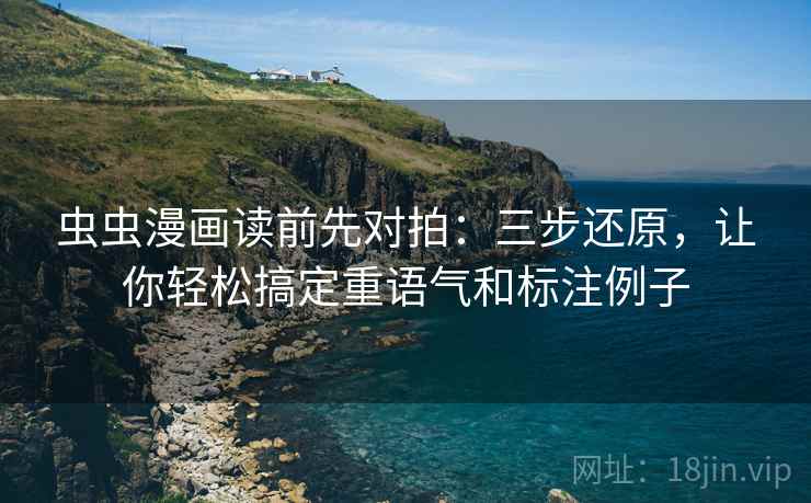 虫虫漫画读前先对拍:三步还原,让你轻松搞定重语气和标注例子 虫虫漫画读前先对拍:三步还原,让你轻松搞定重语气和标注例子