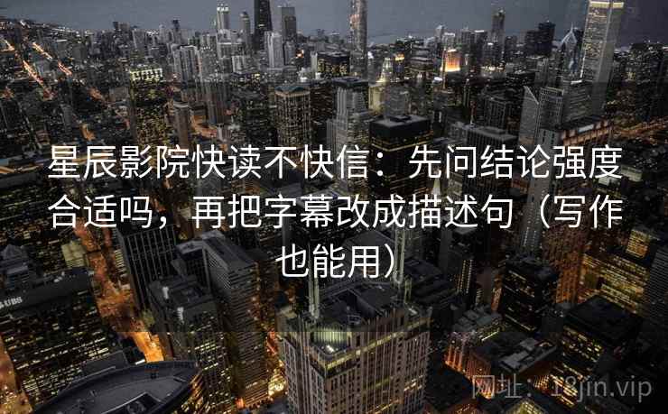 星辰影院快读不快信:先问结论强度合适吗,再把字幕改成描述句(写作也能用) 星辰影院快读不快信:先问结论强度合适吗,再把字幕改成描述句(写作也能用)