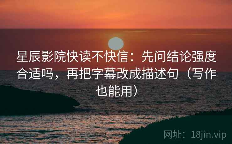 星辰影院快读不快信:先问结论强度合适吗,再把字幕改成描述句(写作也能用) 星辰影院快读不快信:先问结论强度合适吗,再把字幕改成描述句(写作也能用)