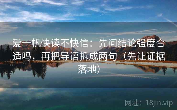 爱一帆快读不快信:先问结论强度合适吗,再把导语拆成两句(先让证据落地) 爱一帆快读不快信:先问结论强度合适吗,再把导语拆成两句(先让证据落地)