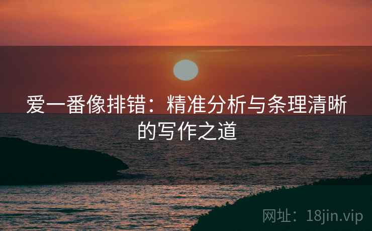 爱一番像排错:精准分析与条理清晰的写作之道 爱一番像排错:精准分析与条理清晰的写作之道