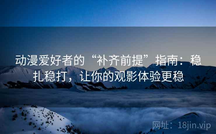 动漫爱好者的“补齐前提”指南:稳扎稳打,让你的观影体验更稳 动漫爱好者的“补齐前提”指南:稳扎稳打,让你的观影体验更稳