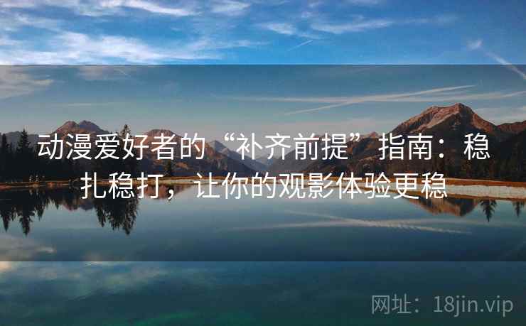 动漫爱好者的“补齐前提”指南:稳扎稳打,让你的观影体验更稳 动漫爱好者的“补齐前提”指南:稳扎稳打,让你的观影体验更稳