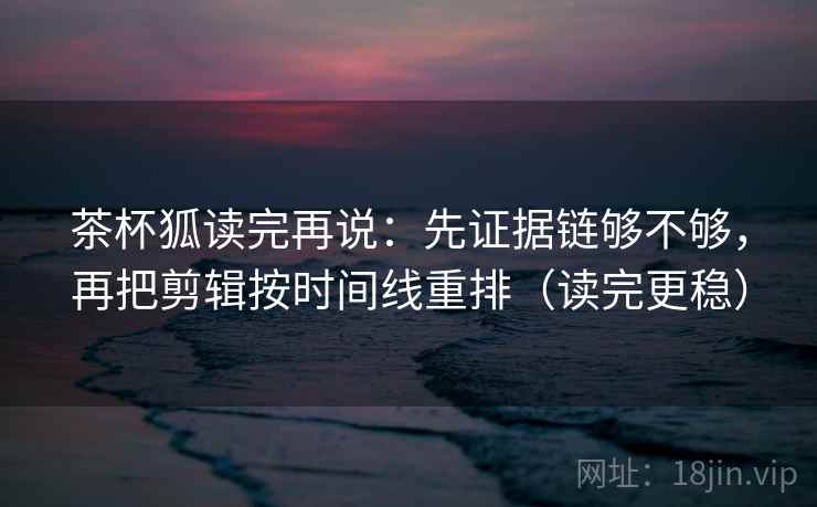 茶杯狐读完再说:先证据链够不够,再把剪辑按时间线重排(读完更稳) 茶杯狐读完再说:先证据链够不够,再把剪辑按时间线重排(读完更稳)