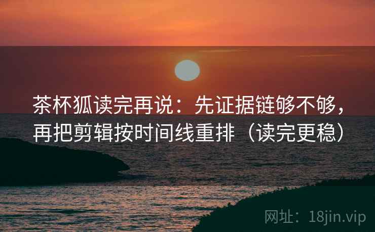 茶杯狐读完再说:先证据链够不够,再把剪辑按时间线重排(读完更稳) 茶杯狐读完再说:先证据链够不够,再把剪辑按时间线重排(读完更稳)