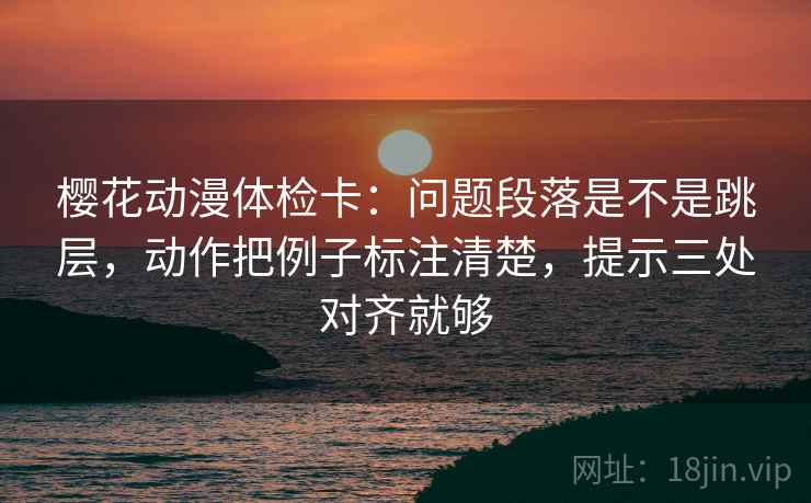 樱花动漫体检卡：问题段落是不是跳层，动作把例子标注清楚，提示三处对齐就够