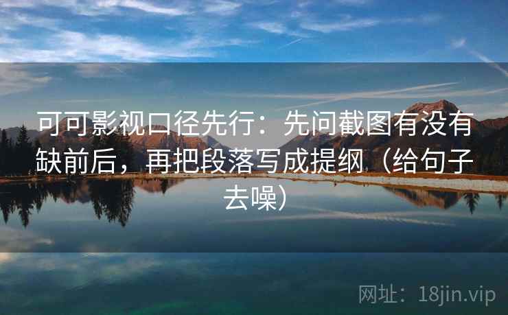 可可影视口径先行:先问截图有没有缺前后,再把段落写成提纲(给句子去噪) 可可影视口径先行:先问截图有没有缺前后,再把段落写成提纲(给句子去噪)